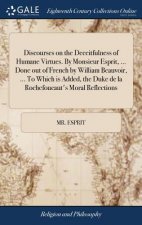 Discourses on the Deceitfulness of Humane Virtues. by Monsieur Esprit, ... Done Out of French by William Beauvoir, ... to Which Is Added, the Duke de