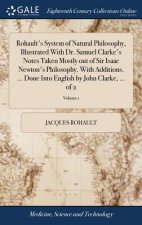 Rohault's System of Natural Philosophy, Illustrated with Dr. Samuel Clarke's Notes Taken Mostly Out of Sir Isaac Newton's Philosophy. with Additions.