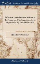 Reflections on the Present Condition of the Female Sex; With Suggestions for Its Improvement. by Priscilla Wakefield