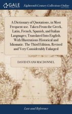 Dictionary of Quotations, in Most Frequent use. Taken From the Greek, Latin, French, Spanish, and Italian Languages; Translated Into English. With Ill