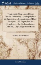 Tracts on the Corn Laws of Great Britain, Containing, I. an Inquiry Into the Principles, ... II. Application of These Principles ... III. Inquiry Into