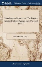 Miscellaneous Remarks on the Enquiry Into the Evidence Against Mary Queen of Scots.