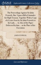 Proceedings Against Sir John Fenwick, Bar. Upon a Bill of Attainder for High Treason. Together With a Copy of a Letter Sent by Sir John Fenwick to his