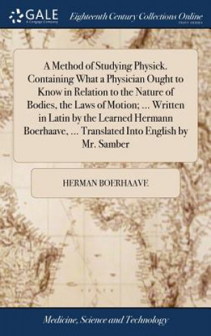 Method of Studying Physick. Containing What a Physician Ought to Know in Relation to the Nature of Bodies, the Laws of Motion; ... Written in Latin by