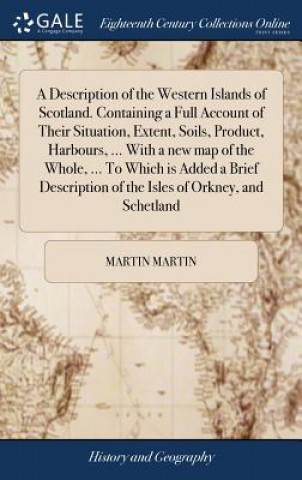 Description of the Western Islands of Scotland. Containing a Full Account of Their Situation, Extent, Soils, Product, Harbours, ... with a New Map of