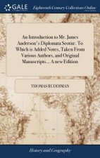 Introduction to Mr. James Anderson's Diplomata Scoti . to Which Is Added Notes, Taken from Various Authors, and Original Manuscripts... a New Edition