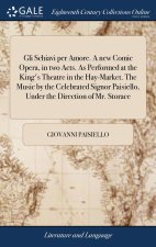 Gli Schiavi per Amore. A new Comic Opera, in two Acts. As Performed at the King's Theatre in the Hay-Market. The Music by the Celebrated Signor Paisie