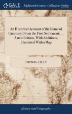 Historical Account of the Island of Guernsey, from the First Settlement; ... a New Edition, with Additions, Illustrated with a Map