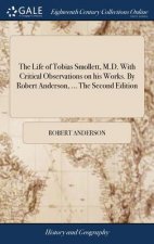 Life of Tobias Smollett, M.D. with Critical Observations on His Works. by Robert Anderson, ... the Second Edition