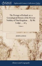 Peerage of Ireland, or, a Genealogical History of the Present Nobility of That Kingdom. ... By Mr. Lodge, ... of 4; Volume 1