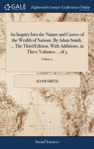 Inquiry Into the Nature and Causes of the Wealth of Nations. by Adam Smith, ... the Third Edition, with Additions, in Three Volumes. .. of 3; Volume 2