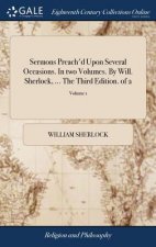 Sermons Preach'd Upon Several Occasions. in Two Volumes. by Will. Sherlock, ... the Third Edition. of 2; Volume 1
