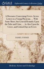 Discourse Concerning Fevers. in Two Letters to a Young Physician. ... with Some Short, But General Remarks Upon the Pulse and Urine, ... as Also Upon