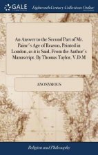 Answer to the Second Part of Mr. Paine's Age of Reason, Printed in London, as It Is Said, from the Author's Manuscript. by Thomas Taylor, V.D.M