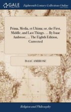 Prima, Media, et Ultima; or, the First, Middle, and Last Things. ... By Isaac Ambrose, ... The Eighth Edition, Corrected