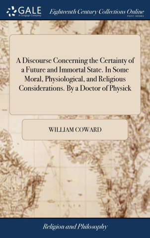 Discourse Concerning the Certainty of a Future and Immortal State. In Some Moral, Physiological, and Religious Considerations. By a Doctor of Physick