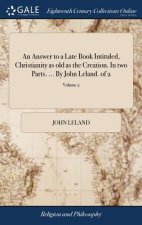 Answer to a Late Book Intituled, Christianity as Old as the Creation. in Two Parts. ... by John Leland. of 2; Volume 2