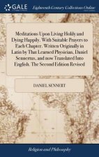 Meditations Upon Living Holily and Dying Happily. With Suitable Prayers to Each Chapter. Written Originally in Latin by That Learned Physician, Daniel