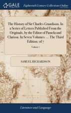 History of Sir Charles Grandison. in a Series of Letters Published from the Originals, by the Editor of Pamela and Clarissa. in Seven Volumes. ... the