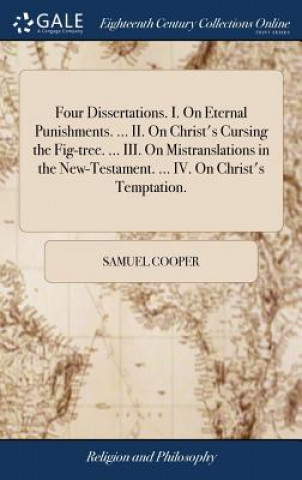 Four Dissertations. I. on Eternal Punishments. ... II. on Christ's Cursing the Fig-Tree. ... III. on Mistranslations in the New-Testament. ... IV. on