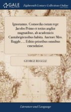 Ignoramus. Comoedia Coram Rege Jacobo Primo Et Totius Angli  Magnatibus, AB Academicis Cantabrigiensibus Habita. Auctore Mro. Ruggle, ... Editio Prior