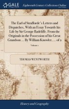 Earl of Strafforde's Letters and Dispatches, With an Essay Towards his Life by Sir George Radcliffe. From the Originals in the Possession of his Great