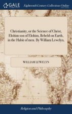 Christianity, or the Science of Christ, Elohim Son of Elohim, Beheld on Earth, in the Habit of Men. by William Lewelyn,