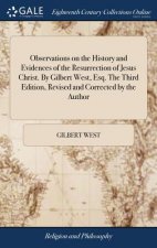 Observations on the History and Evidences of the Resurrection of Jesus Christ. By Gilbert West, Esq. The Third Edition, Revised and Corrected by the A
