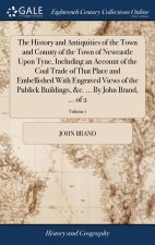 History and Antiquities of the Town and County of the Town of Newcastle Upon Tyne, Including an Account of the Coal Trade of That Place and Embellishe