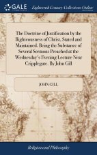 Doctrine of Justification by the Righteousness of Christ, Stated and Maintained. Being the Substance of Several Sermons Preached at the Wednesday's Ev