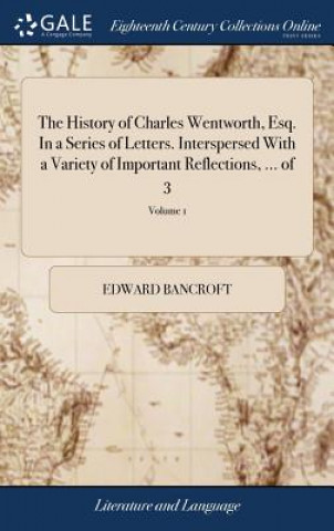 History of Charles Wentworth, Esq. in a Series of Letters. Interspersed with a Variety of Important Reflections, ... of 3; Volume 1