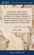 Third Defence of Dr. Clarke's Demonstration of the Being and Attributes of God. Being a Vindication of the two Former Defences, in Answer to a Pamphle