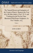 Natural History and Antiquities of the County of Surrey. Begun in the Year 1673, by John Aubrey, Esq; F. R. S. and Continued to the Present Time. Illu