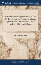 Submission to the Righteousness of God. or the Necessity of Trusting to a Better Righteousness Than Our Own, ... by B. Jenks, ... the Third Edition