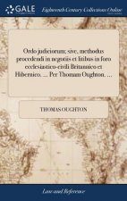 Ordo Judiciorum; Sive, Methodus Procedendi in Negotiis Et Litibus in Foro Ecclesiastico-Civili Britannico Et Hibernico. ... Per Thomam Oughton. ...