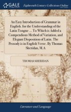 Easy Introduction of Grammar in English. for the Understanding of the Latin Tongue ... To Which is Added a Compendious Method of Variation, and Elegan