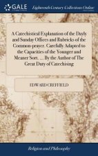 Catechistical Explanation of the Dayly and Sunday Offices and Rubricks of the Common-Prayer. Carefully Adapted to the Capacities of the Younger and Me