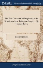 Free Grace of God Displayed, in the Salvation of men. Being two Essays, ... By Thomas Burch