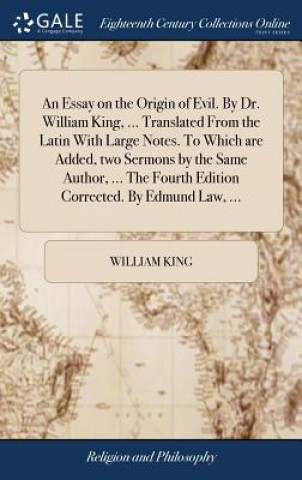 Essay on the Origin of Evil. by Dr. William King, ... Translated from the Latin with Large Notes. to Which Are Added, Two Sermons by the Same Author,