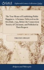True Means of Establishing Public Happiness. a Sermon, Delivered on the 7th of July, 1795, Before the Connecticut Society of Cincinnati, and Published