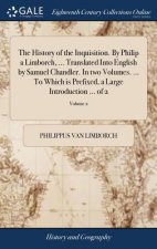 History of the Inquisition. By Philip a Limborch, ... Translated Into English by Samuel Chandler. In two Volumes. ... To Which is Prefixed, a Large In
