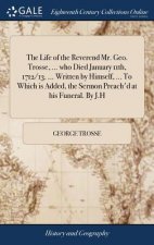 Life of the Reverend Mr. Geo. Trosse, ... Who Died January 11th, 1712/13. ... Written by Himself, ... to Which Is Added, the Sermon Preach'd at His Fu