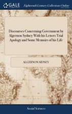 Discourses Concerning Government by Algernon Sydney With his Letters Trial Apology and Some Memoirs of his Life
