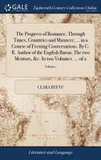 Progress of Romance, Through Times, Countries and Manners; ... in a Course of Evening Conversations. By C. R. Author of the English Baron, The two Men