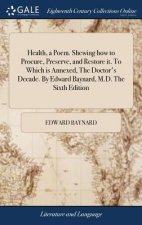 Health, a Poem. Shewing How to Procure, Preserve, and Restore It. to Which Is Annexed, the Doctor's Decade. by Edward Baynard, M.D. the Sixth Edition