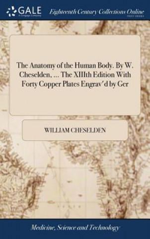 Anatomy of the Human Body. by W. Cheselden, ... the XIIIth Edition with Forty Copper Plates Engrav'd by Ger
