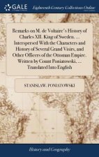 Remarks on M. de Voltaire's History of Charles XII. King of Sweden. ... Interspersed With the Characters and History of Several Grand Visirs, and Othe