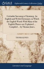 Geiriadur Saesoneg a Chymraeg. An English and Welsh Dictionary; in Which the English Words With Many of the English Phrases are Explained ... Compiled