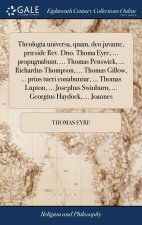 Theologia universa, quam, deo juvante, praeside Rev. Dno. Thoma Eyre, ... propugnabunt, ... Thomas Penswick, ... Richardus Thompson, ... Thomas Gillow