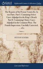 Reports of Sir Peyton Ventris Kt. in Two Parts. Part I. Containing Select Cases Adjudged in the King's Bench Part II. Containing Choice Cases Adjudjed